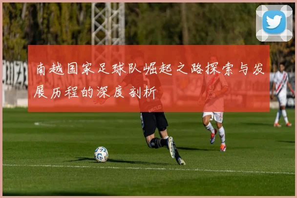 南越国家足球队崛起之路探索与发展历程的深度剖析
