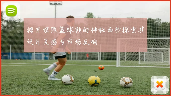 揭开谍照篮球鞋的神秘面纱探索其设计灵感与市场反响