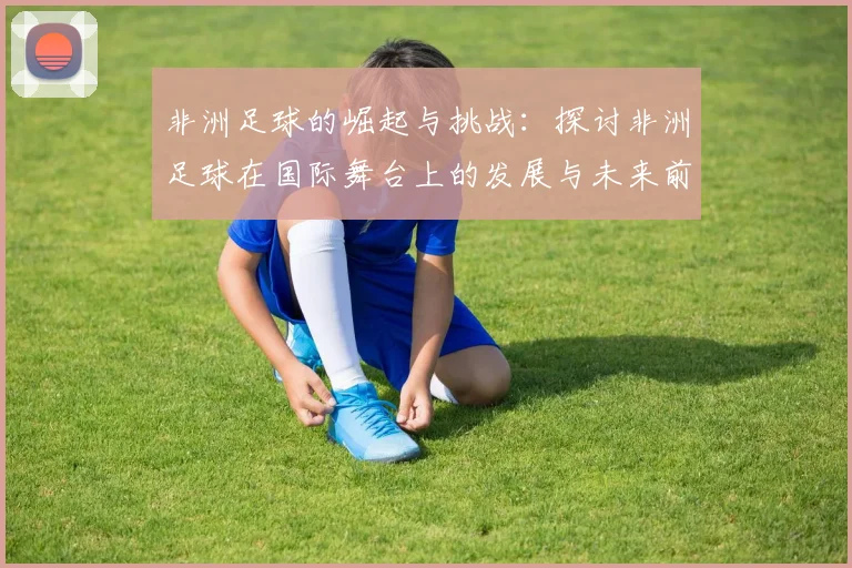 非洲足球的崛起与挑战：探讨非洲足球在国际舞台上的发展与未来前景