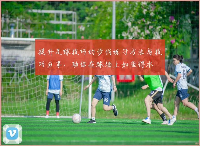 提升足球技巧的步伐练习方法与技巧分享，助你在球场上如鱼得水