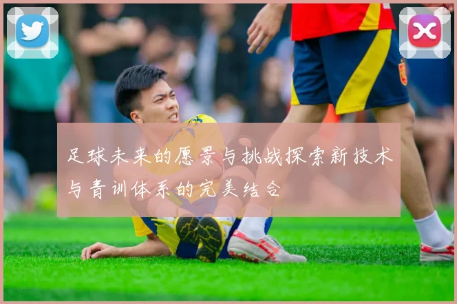 足球未来的愿景与挑战探索新技术与青训体系的完美结合