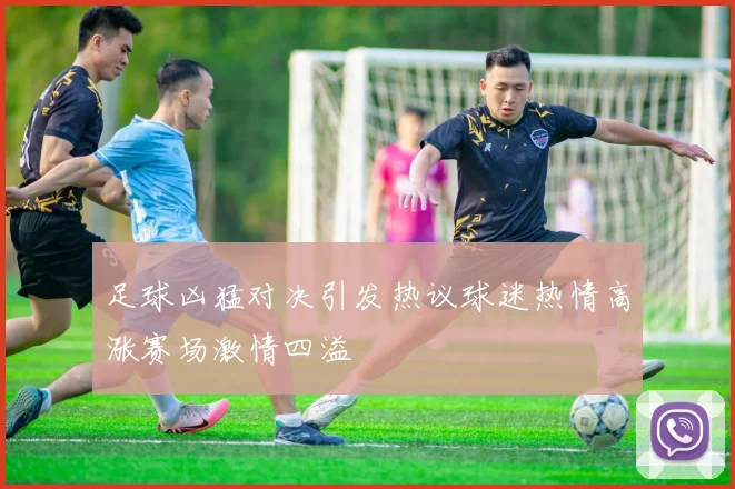 足球凶猛对决引发热议球迷热情高涨赛场激情四溢